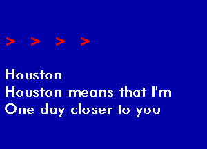 Houston
Houston means that I'm
One day closer to you
