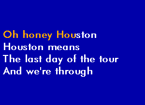 Oh honey Houston
Houston means

The last day of the four
And we're through