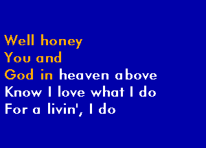 Well honey

You and

God in heaven above

Know I love what I do
For a livin', I do