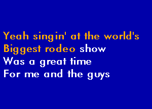 Yeah singin' 01 the world's
Biggest rodeo show

Was a great time
For me and the guys