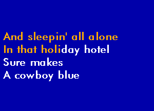 And sleepin' all alone
In that holiday hotel

Sure makes
A cowboy blue