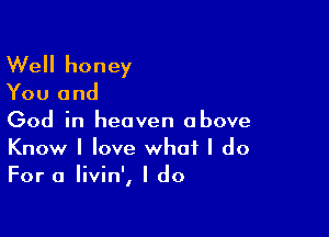 Well honey

You and

God in heaven above

Know I love what I do
For a livin', I do