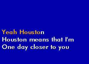 Yeah Houston
Houston means that I'm
One day closer to you