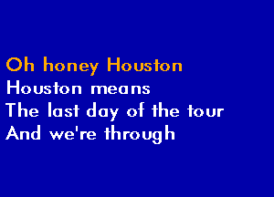 Oh honey Houston
Houston means

The last day of the four
And we're through