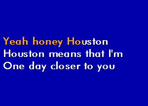Yea h honey Houston

Houston means that I'm
One day closer to you