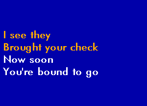 I see they
Broug hi your check

Now soon
You're bound to go