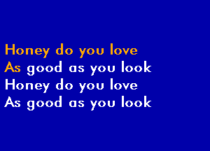 Honey do you love
As good as you look

Honey do you love
As good as you look