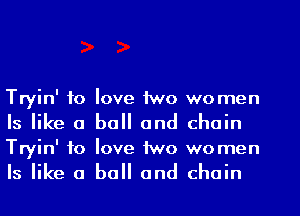 Tryin' to love two women
Is like a ball and chain

Tryin' to love two women
Is like a ball and chain