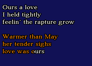 Ours a love
I held tightly
feelin' the rapture grow

XVarmer than May
her tender sighs
love was ours