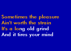 Sometimes the pleasure
Ain't worth the strain

Ifs a long old grind
And it tires your mind