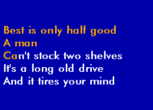 Best is only half good
A man

Can't stock two shelves
It's a long old drive
And it fires your mind