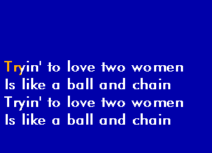 Tryin' to love two women
Is like a ball and chain

Tryin' to love two women
Is like a ball and chain