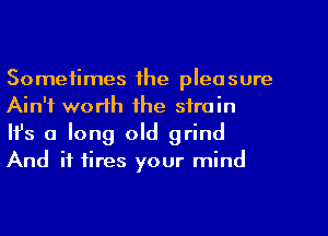 Sometimes the pleasure
Ain't worth the strain

Ifs a long old grind
And it tires your mind