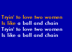 Tryin' to love two women
Is like a ball and chain
Tryin' to love two women
Is like a ball and chain