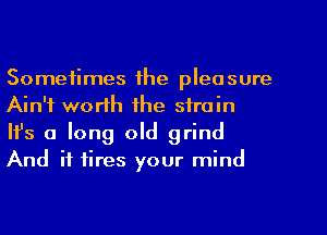 Sometimes the pleasure
Ain't worth the strain

Ifs a long old grind
And it tires your mind