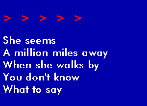 She seems

A million miles away
When she walks by

You don't know
What to say