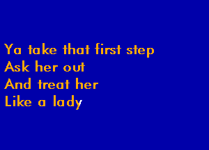Ya take that first step
Ask her out

And treat her
Like a lady