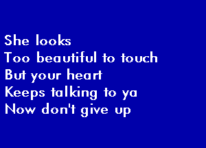 She looks

Too beautiful to touch

But your heart
Keeps talking to yo
Now don't give up