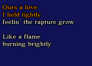 Ours a love
I held tightly
feelin' the rapture grow

Like a flame
burning brightly