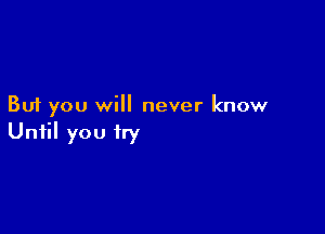 But you will never know

Until you try