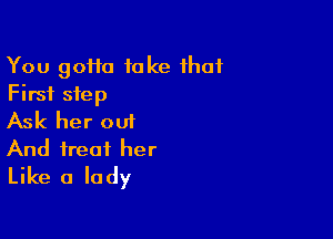 You 90110 take that
First step

Ask her out
And treat her
Like a lady