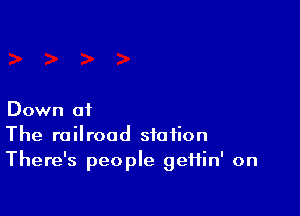 Down at
The railroad station
There's people geHin' on