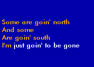 Some are goin' north
And some

Are goin' south
I'm just goin' to be gone