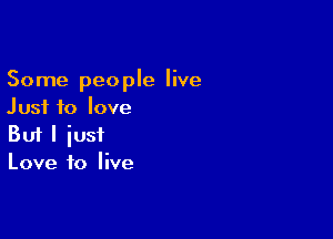 Some people live
Just to love

Buf I just
Love to live