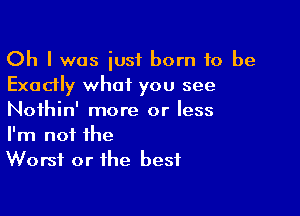 Oh I was just born 10 be
Exadly what you see

Nothin' more or less
I'm not the
Worst or the best