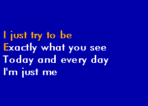 I just try to be
Exadly whoiL you see

Today and every day
I'm just me