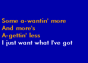 Some 0-wonfin' more
And more's

A-geftin' less
I just want what I've got