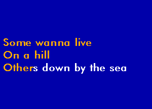 Some wanna live

On a hill

Others down by the sea