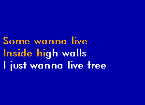 Some wanna live

Inside high walls

I just wanna live free