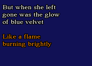 But when She left

gone was the glow
of blue velvet

Like a flame
burning brightly