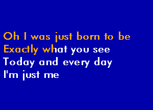 Oh I was just born 10 be
Exadly whoiL you see

Today and every day
I'm just me