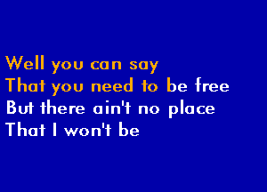 Well you can say
That you need to be free

Buf there ain't no place
That I won't be