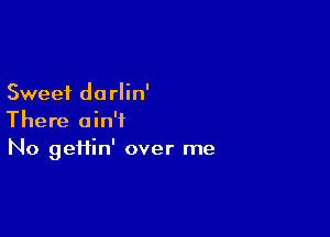 Sweet darlin'

There ain't
No gei1in' over me
