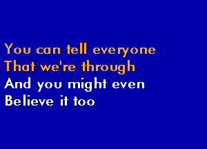 You can tell everyone
Thai we're through

And you might even
Believe if too