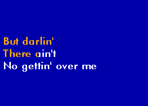 But dorlin'

There ain't
No gei1in' over me