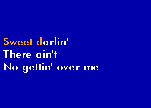 Sweet darlin'

There ain't
No gei1in' over me