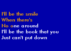 I'll be 1he smile
When there's

No one around
I'll be the book that you
Just can't put down