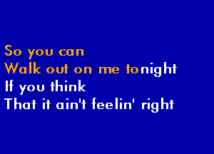 So you can
Walk out on me tonight

If you think
That it ain't feelin' right