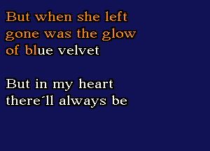 But when She left

gone was the glow
of blue velvet

But in my heart
there'll always be