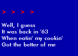 Well, I g uess

It was back in '63

When eatin' my cookin'
Got the better of me