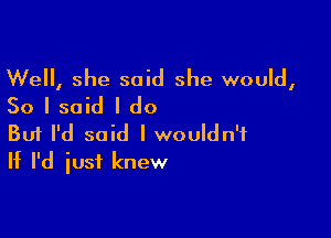 Well, she said she would,
50 I said I do

Buf I'd said I wouldn't
If I'd iusf knew