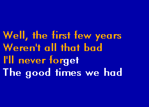 Well, the first few years
Weren't all that bad

I'll never forget
The good times we had