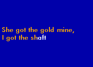 She got the gold mine,

I got the shoH