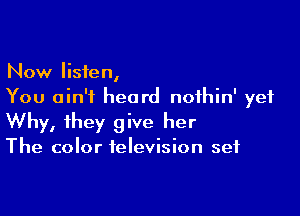 Now listen,
You ain't heard nofhin' yet

Why, they give her

The color television set