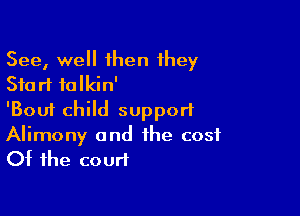 See, well then they
Start talkin'

'Bouf child support
Alimony and the cost
Of the court