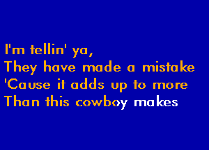 I'm fellin' ya,

They have made a mistake
'Cause it adds up to more
Than 1his cowboy makes